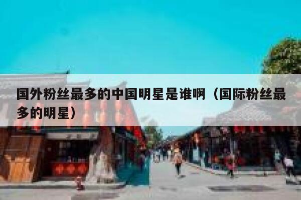 国外粉丝最多的中国明星是谁啊（国际粉丝最多的明星） 第1张