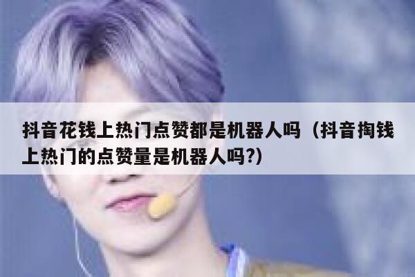 抖音花钱上热门点赞都是机器人吗（抖音掏钱上热门的点赞量是机器人吗?） 第1张