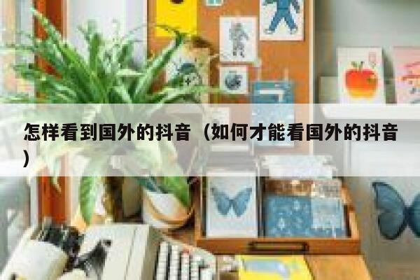 怎样看到国外的抖音（如何才能看国外的抖音） 第1张