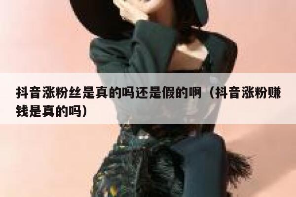 抖音涨粉丝是真的吗还是假的啊（抖音涨粉赚钱是真的吗） 第1张