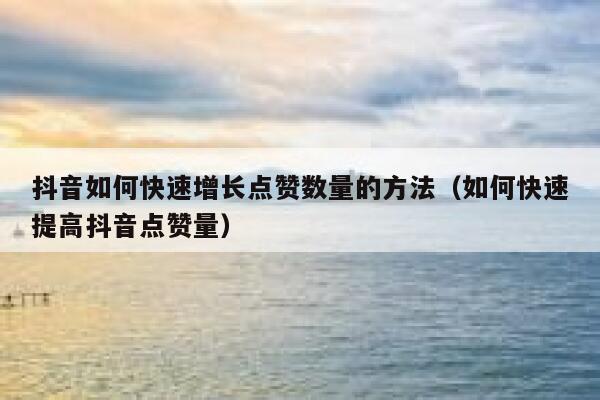 抖音如何快速增长点赞数量的方法（如何快速提高抖音点赞量） 第1张