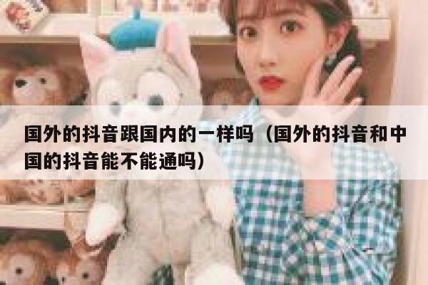 国外的抖音跟国内的一样吗（国外的抖音和中国的抖音能不能通吗） 第1张