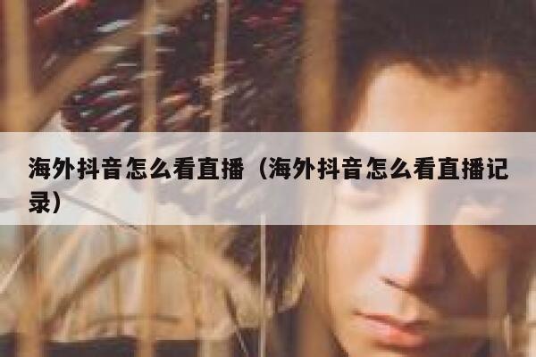 海外抖音怎么看直播（海外抖音怎么看直播记录） 第1张