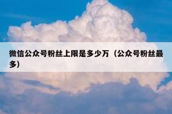 微信公众号粉丝上限是多少万（公众号粉丝最多） 第1张