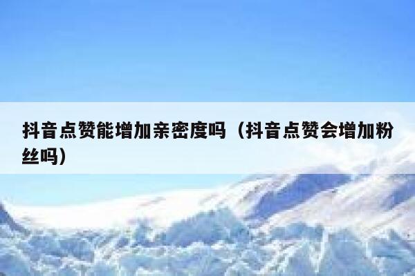 抖音点赞能增加亲密度吗（抖音点赞会增加粉丝吗） 第1张