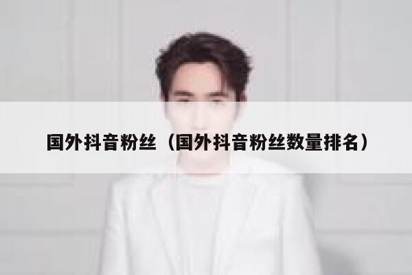 国外抖音粉丝（国外抖音粉丝数量排名） 第1张