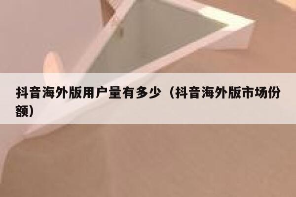 抖音海外版用户量有多少（抖音海外版市场份额） 第1张