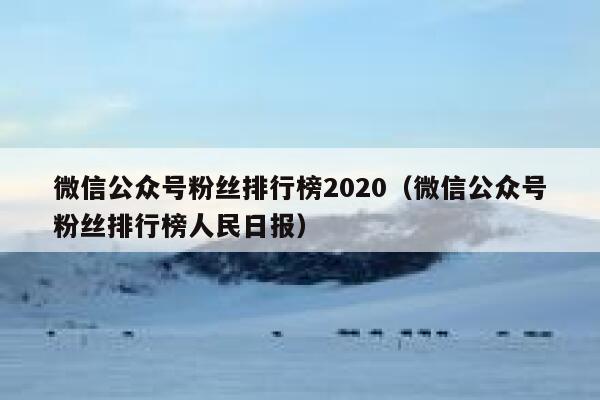 微信公众号粉丝排行榜2020（微信公众号粉丝排行榜人民日报） 第1张