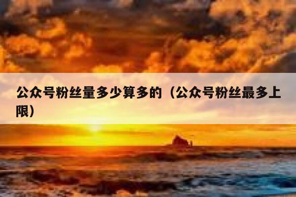 公众号粉丝量多少算多的（公众号粉丝最多上限） 第1张