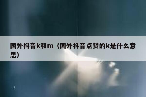 国外抖音k和m（国外抖音点赞的k是什么意思） 第1张