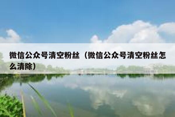 微信公众号清空粉丝（微信公众号清空粉丝怎么清除） 第1张