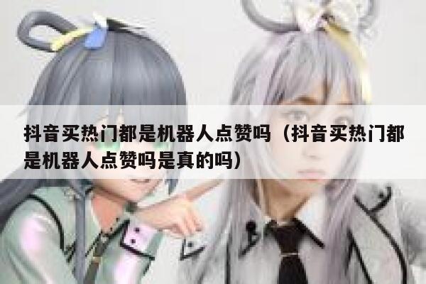 抖音买热门都是机器人点赞吗（抖音买热门都是机器人点赞吗是真的吗） 第1张
