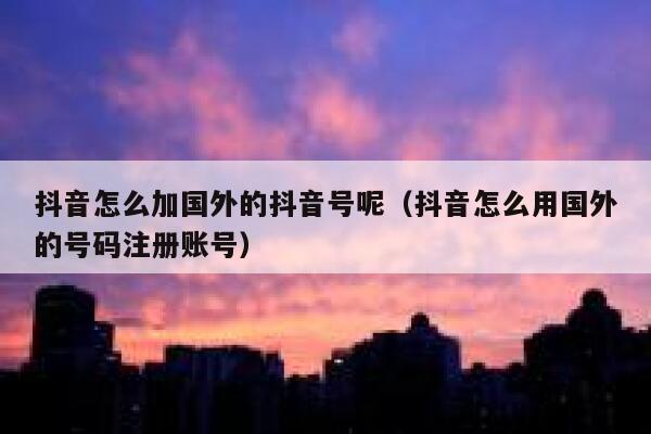 抖音怎么加国外的抖音号呢（抖音怎么用国外的号码注册账号） 第1张