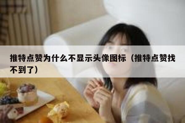 推特点赞为什么不显示头像图标（推特点赞找不到了） 第1张