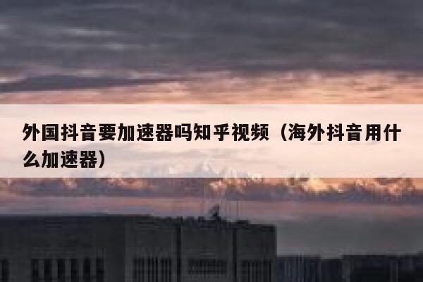 外国抖音要加速器吗知乎视频（海外抖音用什么加速器） 第1张