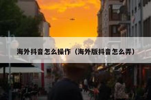 海外抖音怎么操作（海外版抖音怎么弄） 第1张