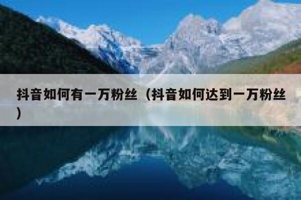 抖音如何有一万粉丝（抖音如何达到一万粉丝） 第1张
