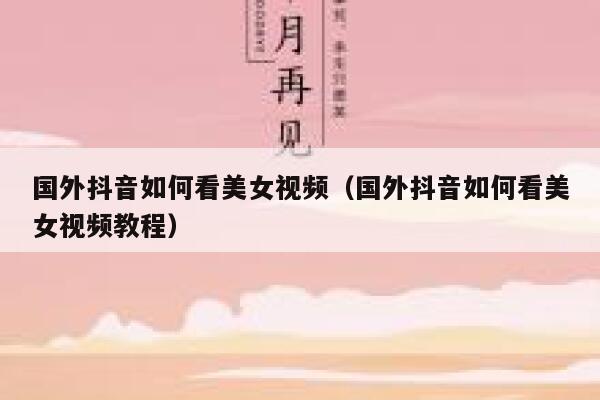 国外抖音如何看美女视频（国外抖音如何看美女视频教程） 第1张