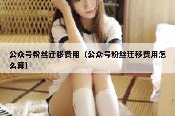 公众号粉丝迁移费用（公众号粉丝迁移费用怎么算） 第1张