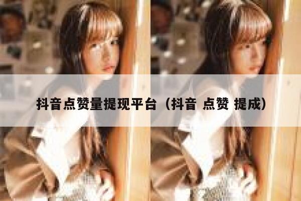抖音点赞量提现平台（抖音 点赞 提成） 第1张