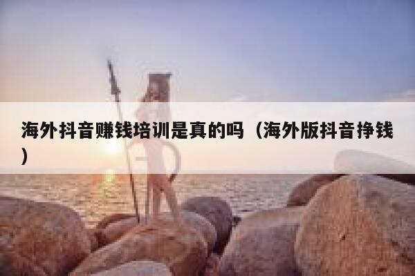 海外抖音赚钱培训是真的吗（海外版抖音挣钱） 第1张