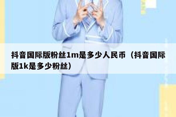 抖音国际版粉丝1m是多少人民币（抖音国际版1k是多少粉丝） 第1张