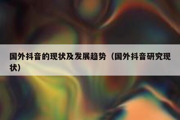 国外抖音的现状及发展趋势（国外抖音研究现状） 第1张