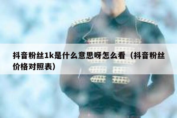 抖音粉丝1k是什么意思呀怎么看（抖音粉丝价格对照表） 第1张