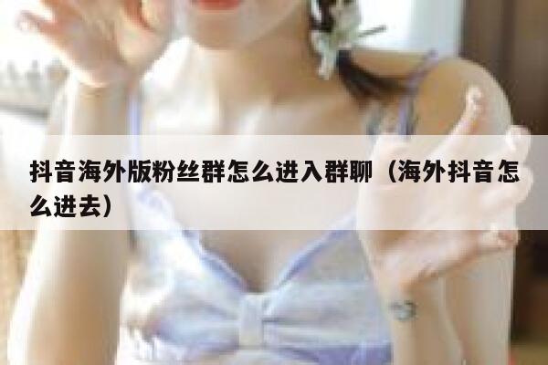 抖音海外版粉丝群怎么进入群聊（海外抖音怎么进去） 第1张