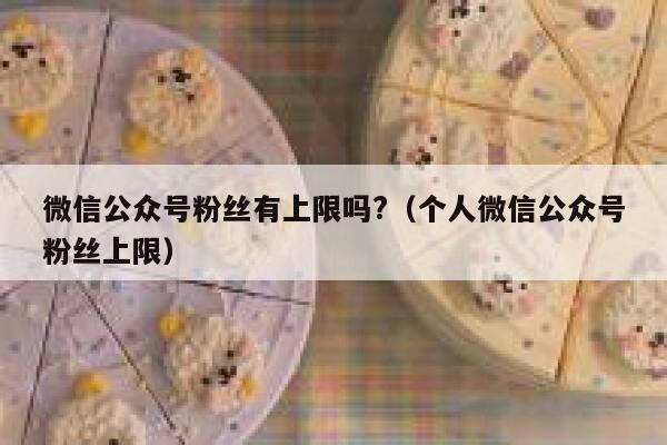 微信公众号粉丝有上限吗?（个人微信公众号粉丝上限） 第1张