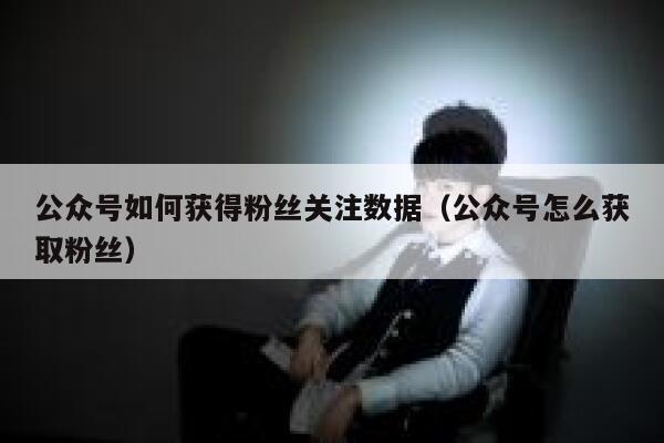 公众号如何获得粉丝关注数据（公众号怎么获取粉丝） 第1张