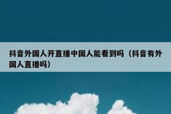 抖音外国人开直播中国人能看到吗（抖音有外国人直播吗） 第1张