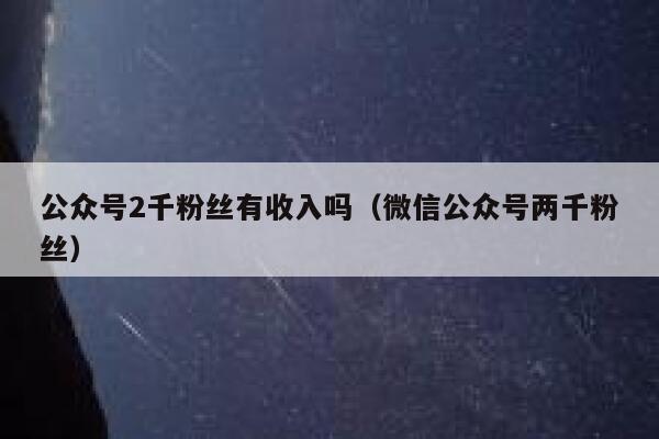 公众号2千粉丝有收入吗（微信公众号两千粉丝） 第1张