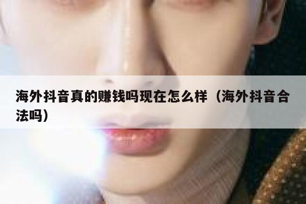 海外抖音真的赚钱吗现在怎么样（海外抖音合法吗） 第1张