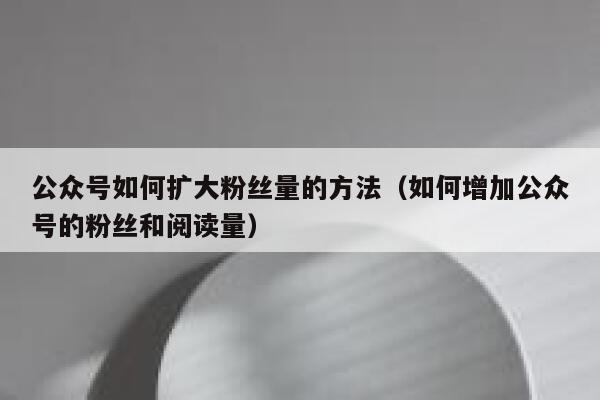 公众号如何扩大粉丝量的方法（如何增加公众号的粉丝和阅读量） 第1张
