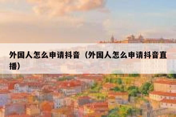 外国人怎么申请抖音（外国人怎么申请抖音直播） 第1张