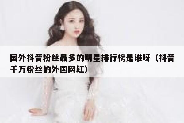 国外抖音粉丝最多的明星排行榜是谁呀（抖音千万粉丝的外国网红） 第1张