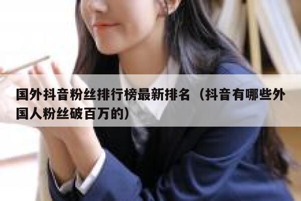 国外抖音粉丝排行榜最新排名（抖音有哪些外国人粉丝破百万的） 第1张