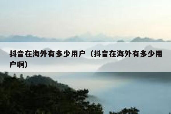 抖音在海外有多少用户（抖音在海外有多少用户啊） 第1张