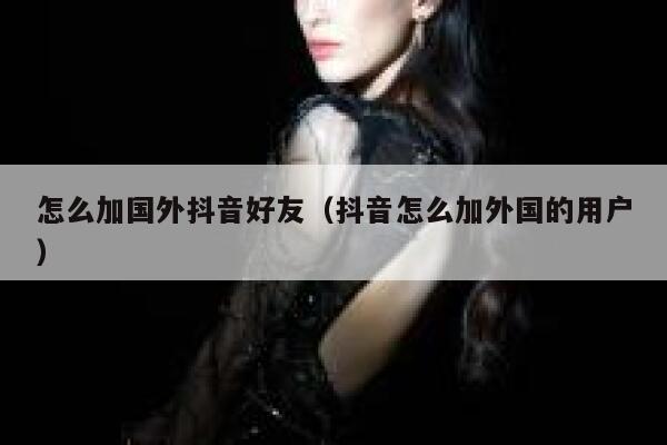 怎么加国外抖音好友（抖音怎么加外国的用户） 第1张