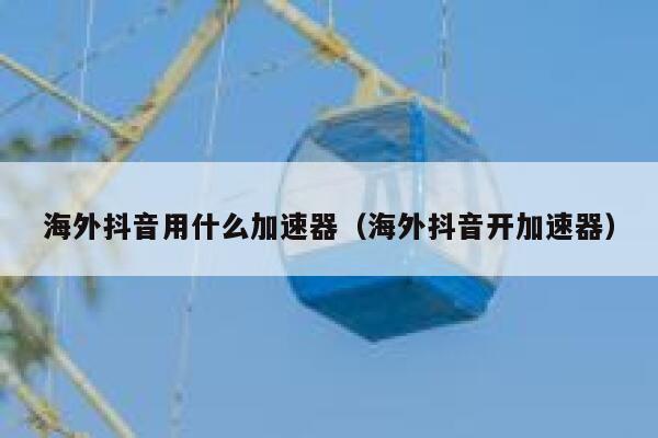 海外抖音用什么加速器（海外抖音开加速器） 第1张