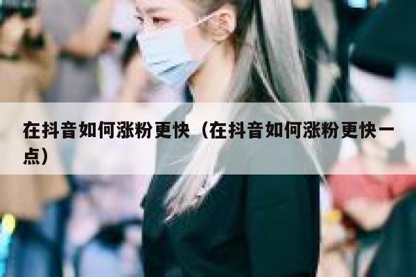 在抖音如何涨粉更快（在抖音如何涨粉更快一点） 第1张
