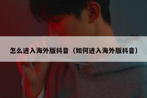 怎么进入海外版抖音（如何进入海外版抖音） 第1张