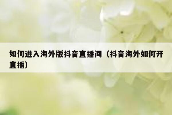 如何进入海外版抖音直播间（抖音海外如何开直播） 第1张