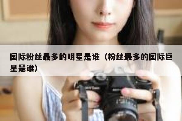 国际粉丝最多的明星是谁（粉丝最多的国际巨星是谁） 第1张