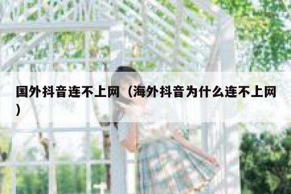 国外抖音连不上网（海外抖音为什么连不上网） 第1张