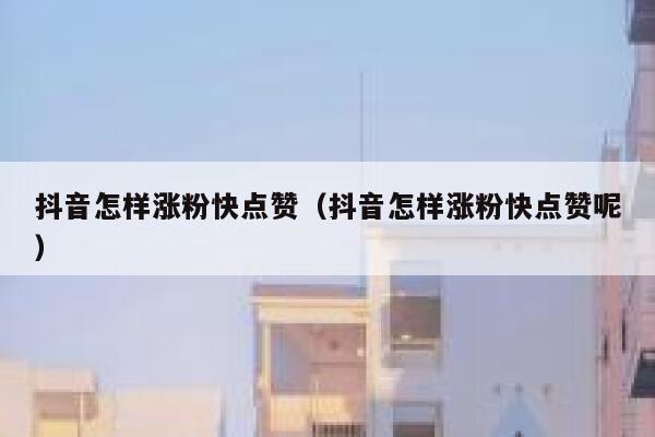 抖音怎样涨粉快点赞（抖音怎样涨粉快点赞呢） 第1张