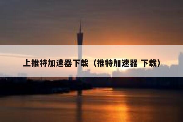 上推特加速器下载（推特加速器 下载） 第1张