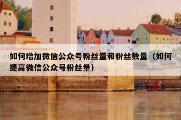如何增加微信公众号粉丝量和粉丝数量（如何提高微信公众号粉丝量） 第1张