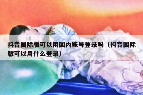 抖音国际版可以用国内账号登录吗（抖音国际版可以用什么登录） 第1张